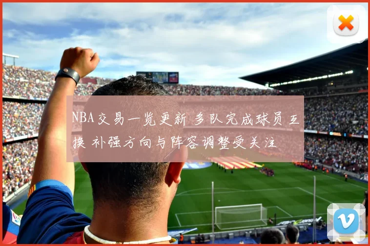 NBA交易一览更新 多队完成球员互换 补强方向与阵容调整受关注
