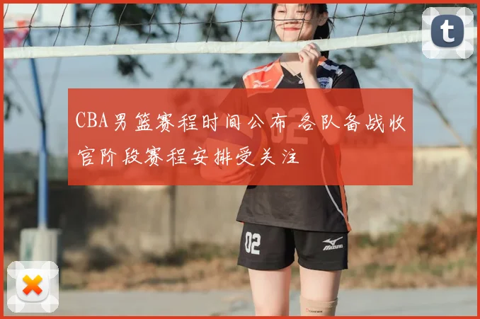 CBA男篮赛程时间公布 各队备战收官阶段赛程安排受关注