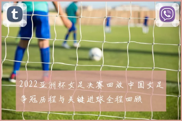 2022亚洲杯女足决赛回放 中国女足争冠历程与关键进球全程回顾