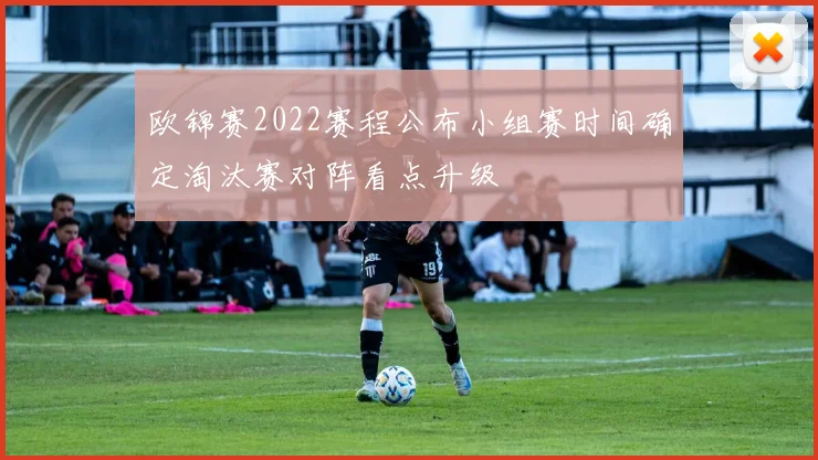 欧锦赛2022赛程公布小组赛时间确定淘汰赛对阵看点升级