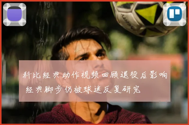 科比经典动作视频回顾退役后影响 经典脚步仍被球迷反复研究