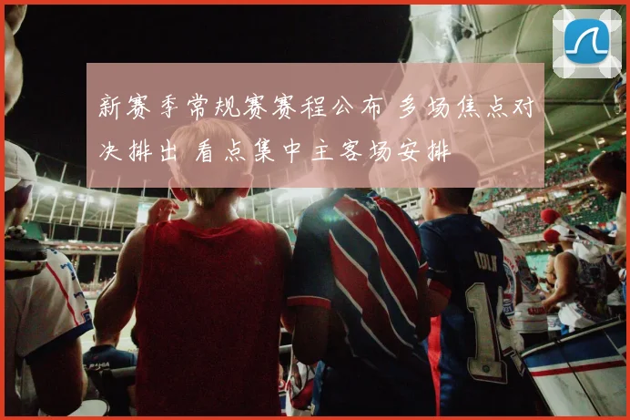 新赛季常规赛赛程公布 多场焦点对决排出 看点集中主客场安排