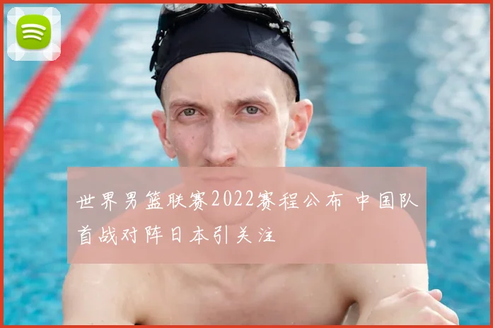 世界男篮联赛2022赛程公布 中国队首战对阵日本引关注
