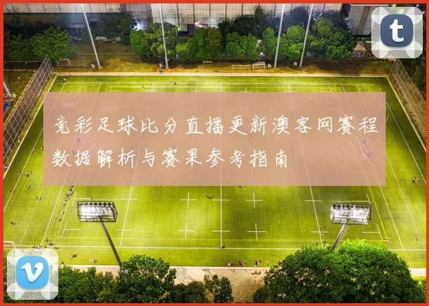 竞彩足球比分直播更新澳客网赛程数据解析与赛果参考指南