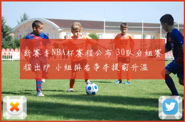 新赛季NBA杯赛程公布 30队分组赛程出炉 小组排名争夺提前升温