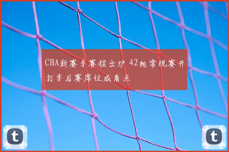 CBA新赛季赛程出炉 42轮常规赛开打季后赛席位成看点