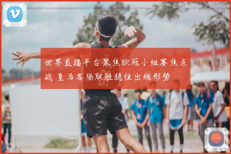 世界直播平台聚焦欧冠小组赛焦点战 皇马客场取胜稳住出线形势