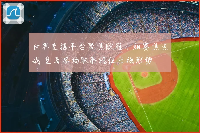 世界直播平台聚焦欧冠小组赛焦点战 皇马客场取胜稳住出线形势