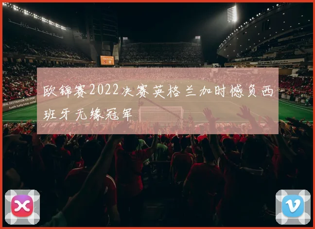 欧锦赛2022决赛英格兰加时憾负西班牙无缘冠军