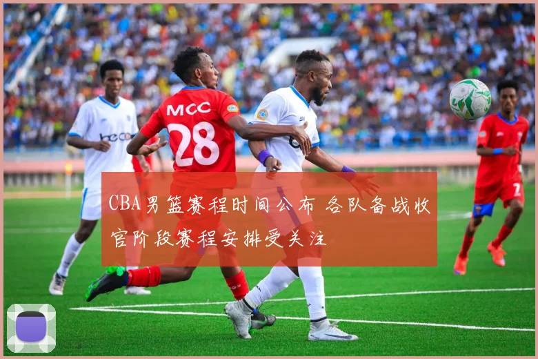 CBA男篮赛程时间公布 各队备战收官阶段赛程安排受关注