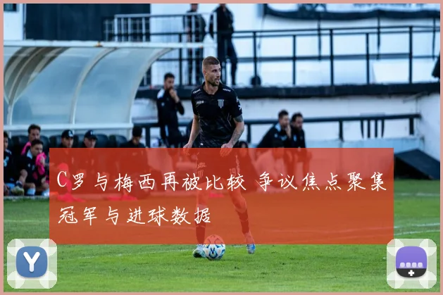 C罗与梅西再被比较 争议焦点聚集冠军与进球数据