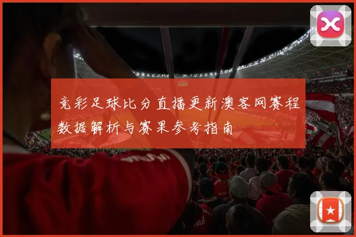 竞彩足球比分直播更新澳客网赛程数据解析与赛果参考指南